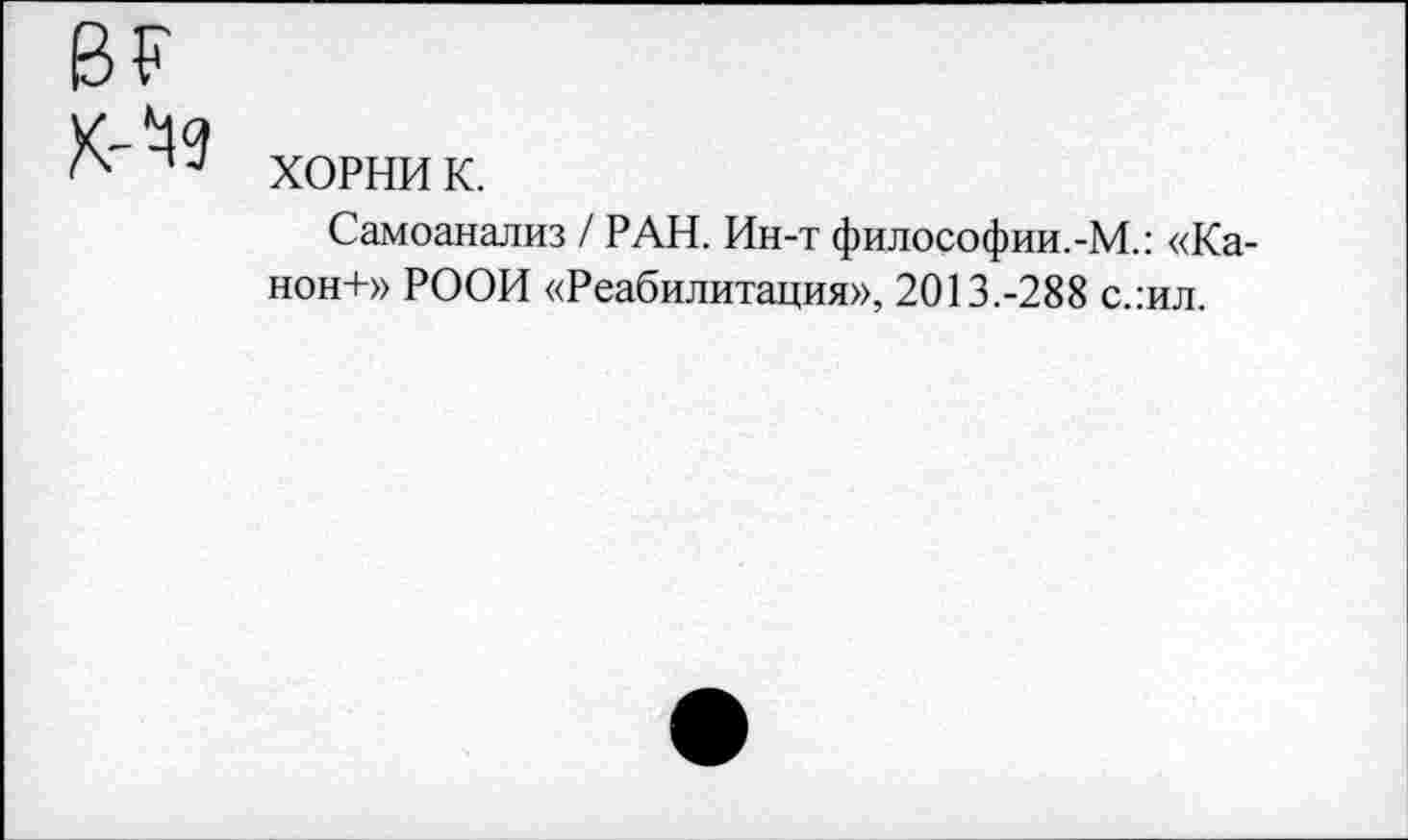 ﻿ХОРНИ к.
Самоанализ / РАН. Ин-т философии.-М.: «Ка-нон+» РООИ «Реабилитация», 2013.-288 с.:ил.